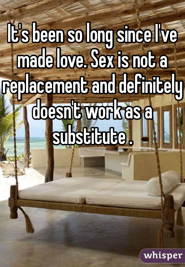 It's been so long since I've made love. Sex is not a replacement and definitely doesn't work as a substitute . 