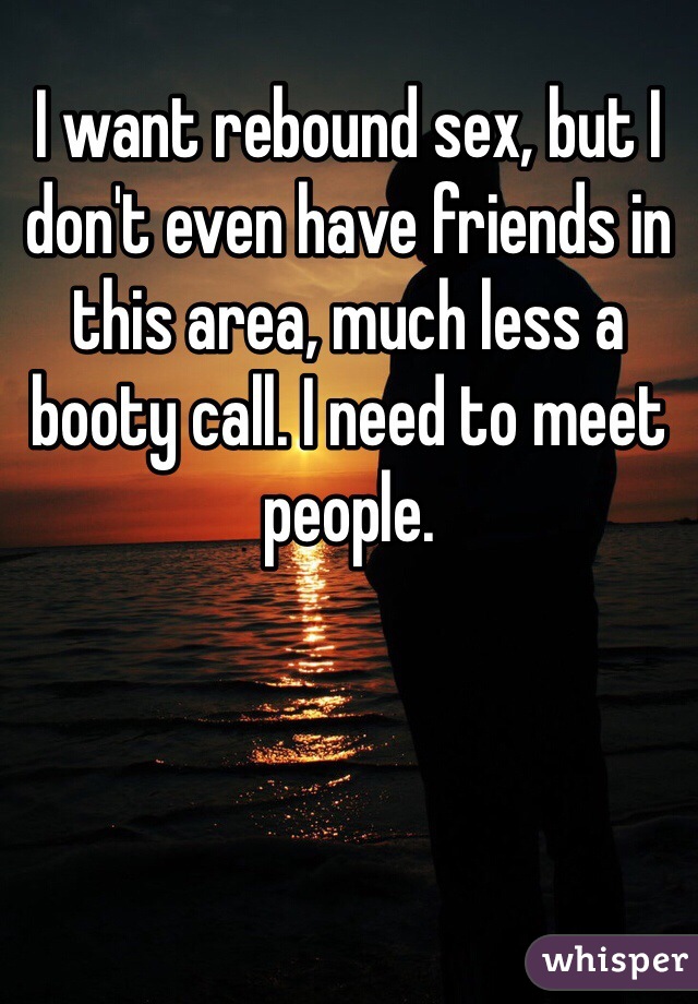 I want rebound sex, but I don't even have friends in this area, much less a booty call. I need to meet people.