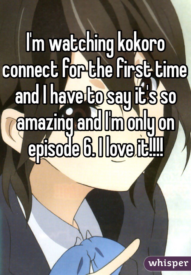 I'm watching kokoro connect for the first time and I have to say it's so amazing and I'm only on episode 6. I love it!!!!