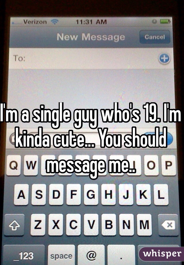 I'm a single guy who's 19. I'm kinda cute... You should message me.. 