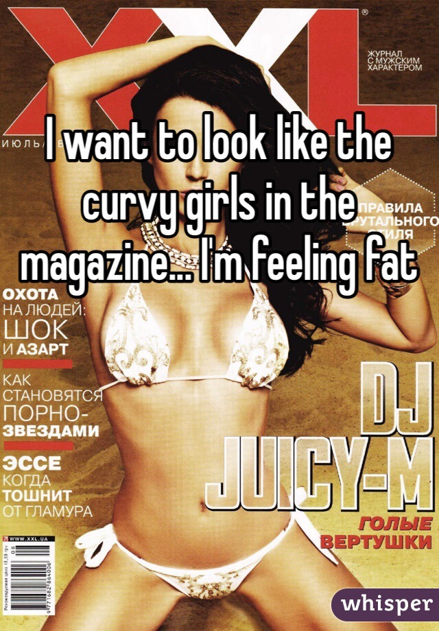 I want to look like the curvy girls in the magazine... I'm feeling fat