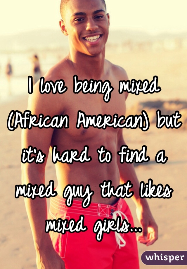 I love being mixed (African American) but it's hard to find a mixed guy that likes mixed girls...  