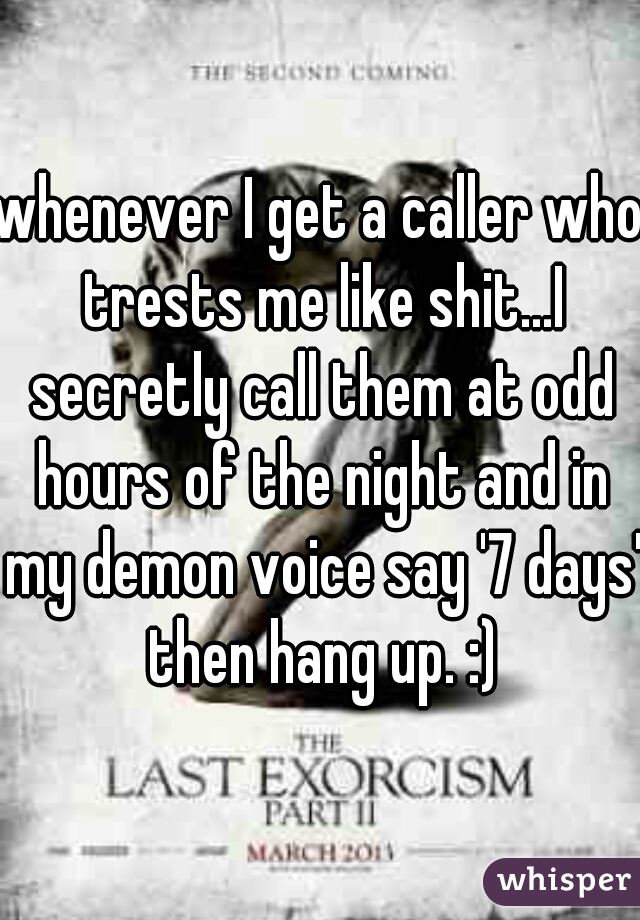 whenever I get a caller who trests me like shit...I secretly call them at odd hours of the night and in my demon voice say '7 days' then hang up. :)