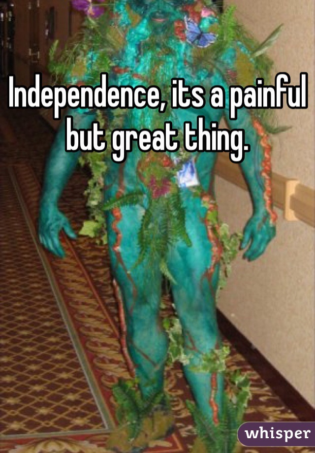 Independence, its a painful but great thing.