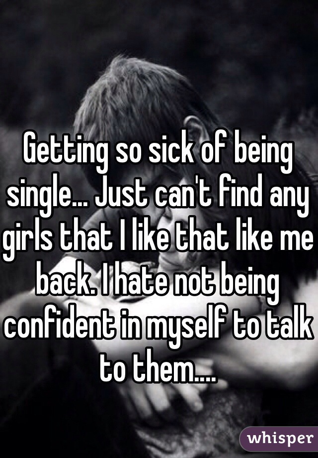Getting so sick of being single... Just can't find any girls that I like that like me back. I hate not being confident in myself to talk to them....