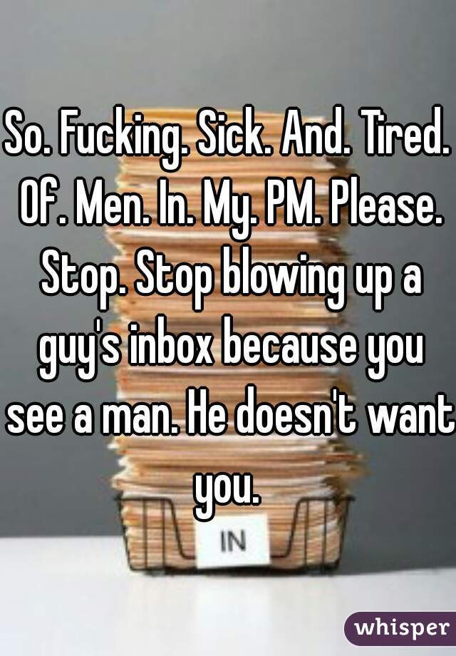 So. Fucking. Sick. And. Tired. Of. Men. In. My. PM. Please. Stop. Stop blowing up a guy's inbox because you see a man. He doesn't want you. 
