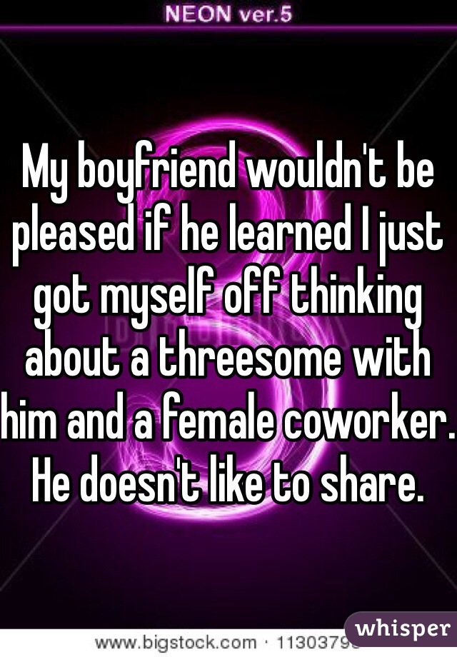 My boyfriend wouldn't be pleased if he learned I just got myself off thinking about a threesome with him and a female coworker. He doesn't like to share. 