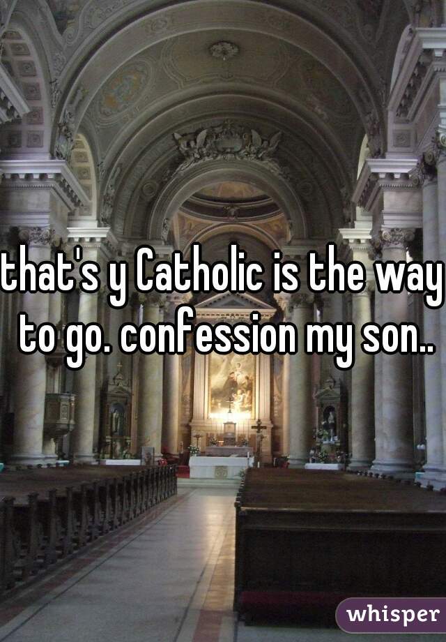 that's y Catholic is the way to go. confession my son..
