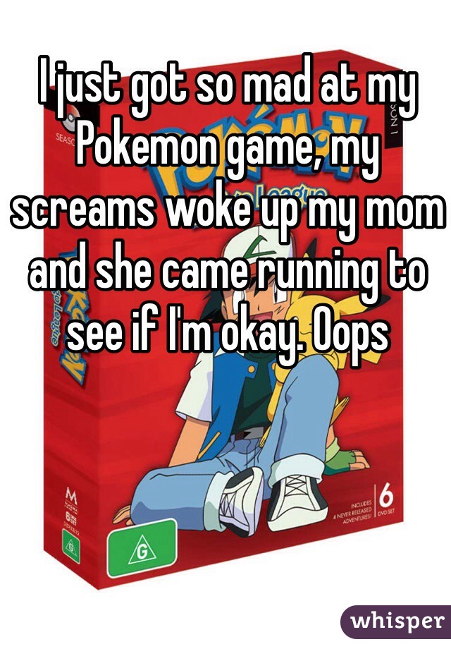 I just got so mad at my Pokemon game, my screams woke up my mom and she came running to see if I'm okay. Oops