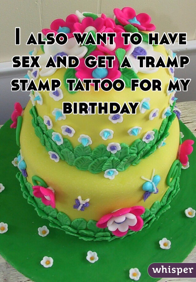 I also want to have sex and get a tramp stamp tattoo for my birthday 