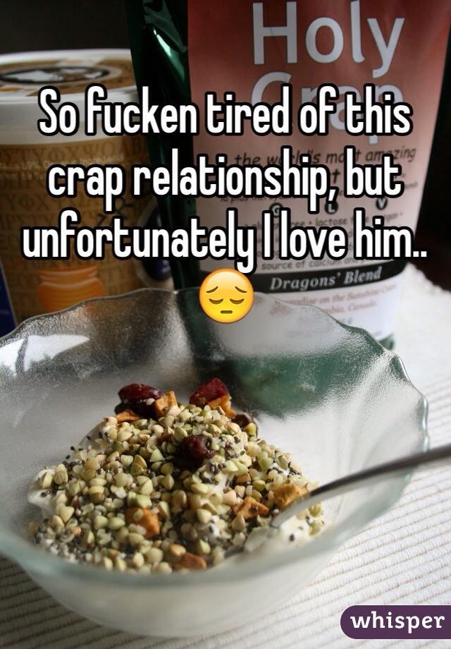 So fucken tired of this crap relationship, but unfortunately I love him..😔