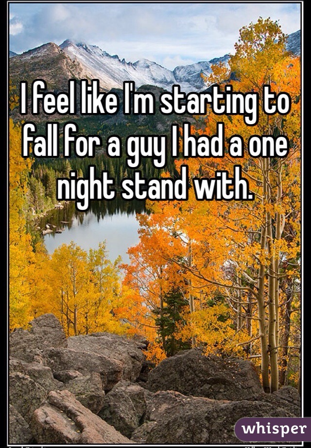 I feel like I'm starting to fall for a guy I had a one night stand with. 
