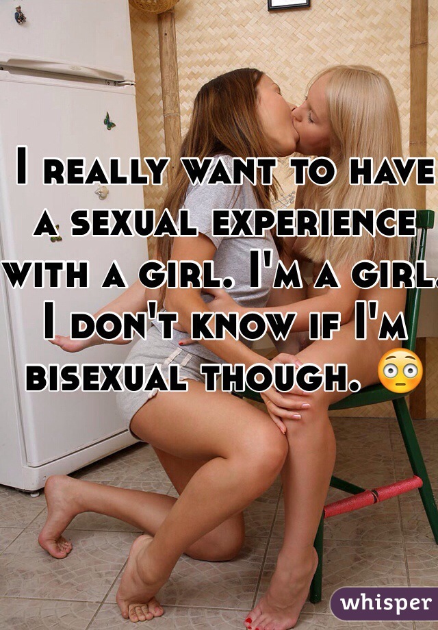 I really want to have a sexual experience with a girl. I'm a girl. I don't know if I'm bisexual though. 😳