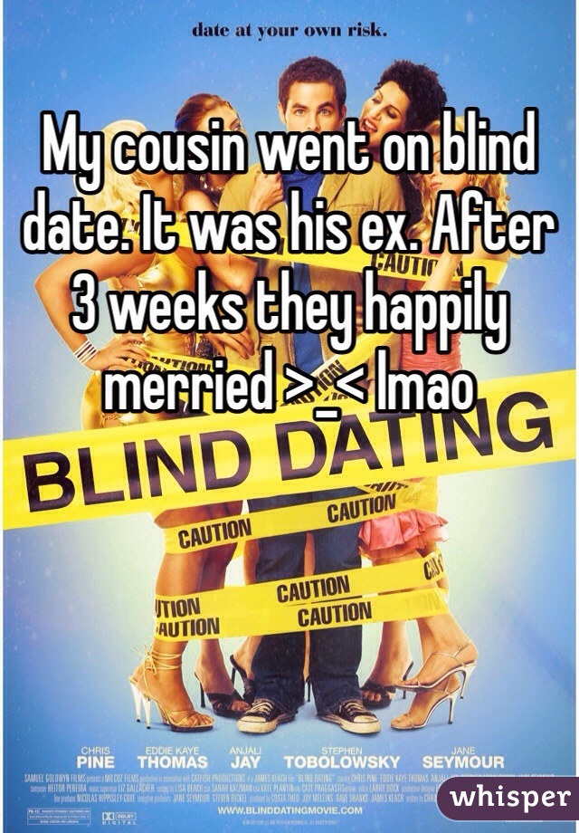My cousin went on blind date. It was his ex. After 3 weeks they happily merried >_< lmao
