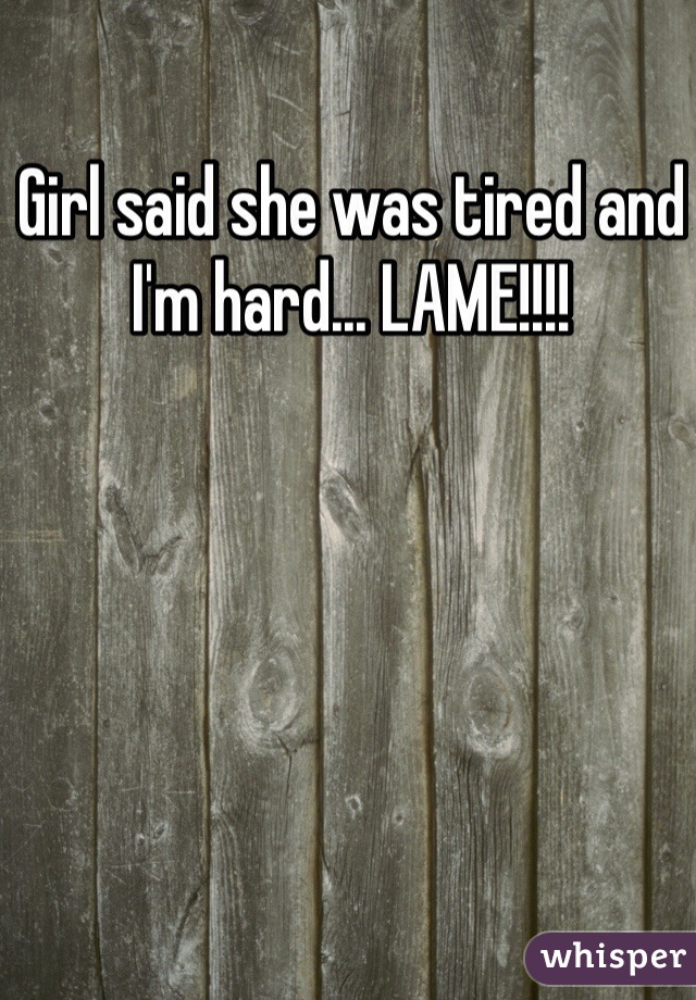 Girl said she was tired and I'm hard... LAME!!!!