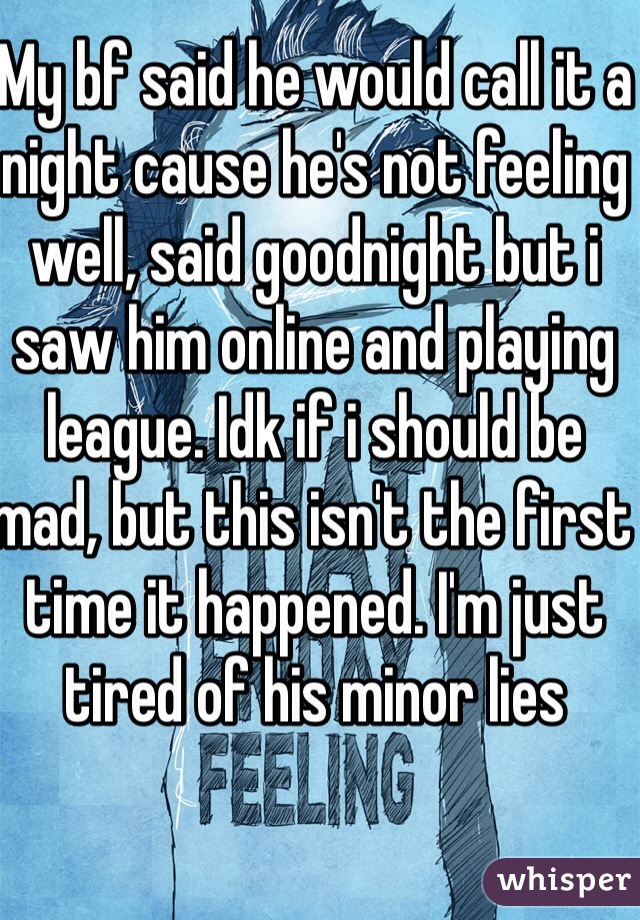 My bf said he would call it a night cause he's not feeling well, said goodnight but i saw him online and playing league. Idk if i should be mad, but this isn't the first time it happened. I'm just tired of his minor lies