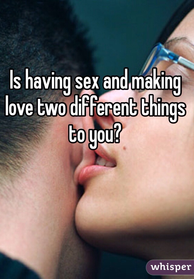 Is having sex and making love two different things to you?