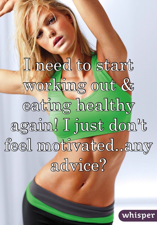 I need to start working out & eating healthy again! I just don't feel motivated..any advice? 