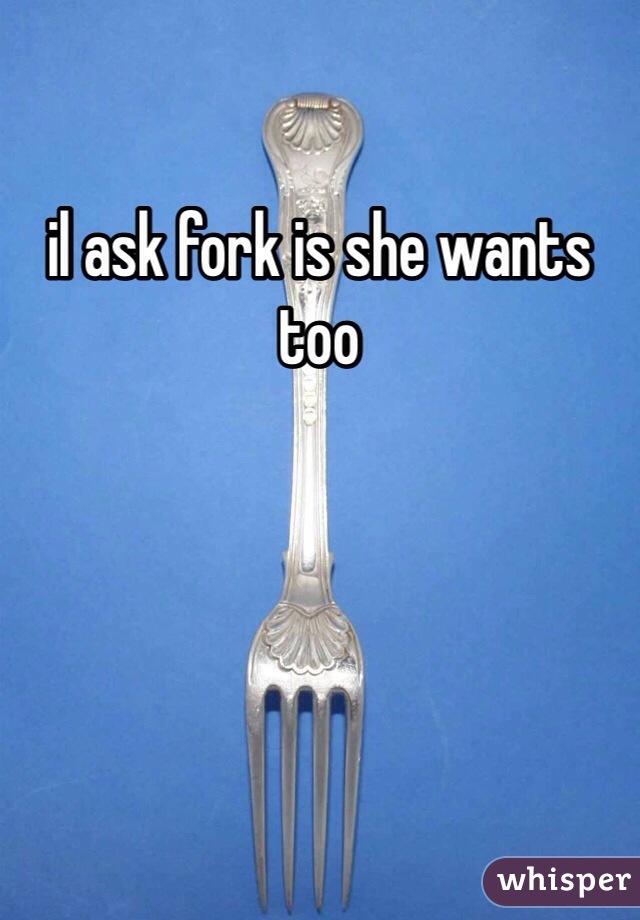 il ask fork is she wants too 