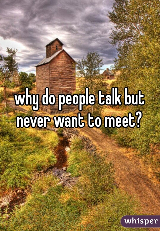 why do people talk but never want to meet? 