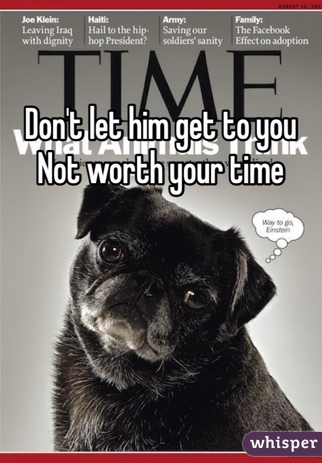 Don't let him get to you 
Not worth your time 