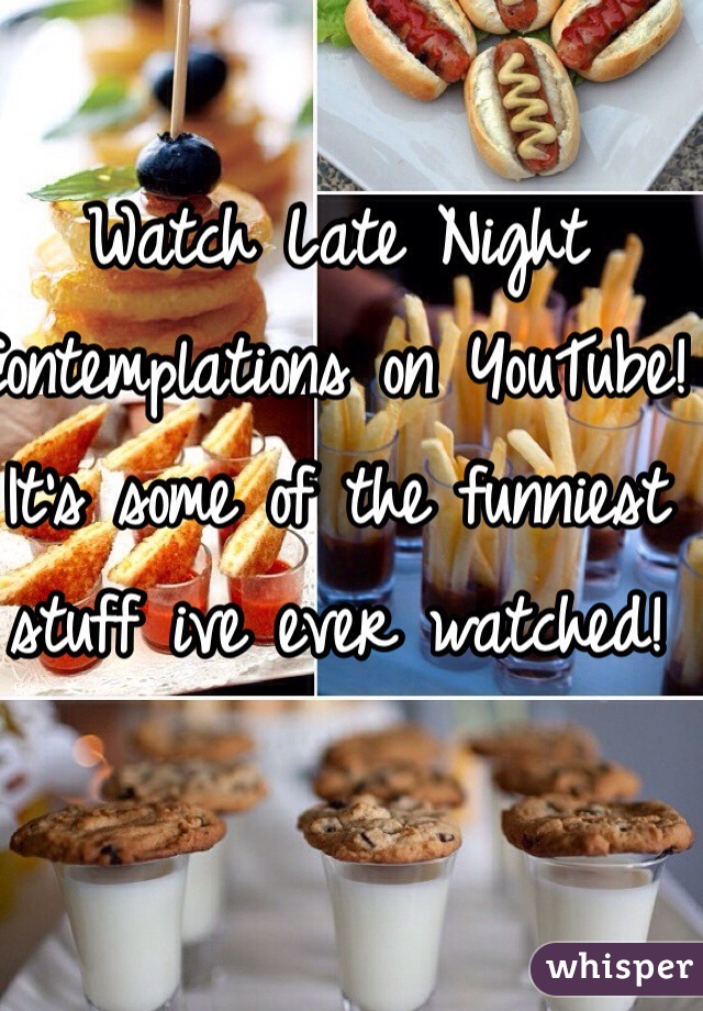 Watch Late Night Contemplations on YouTube! It's some of the funniest stuff ive ever watched!
