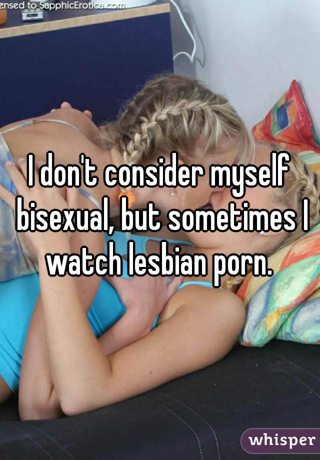 I don't consider myself bisexual, but sometimes I watch lesbian porn. 