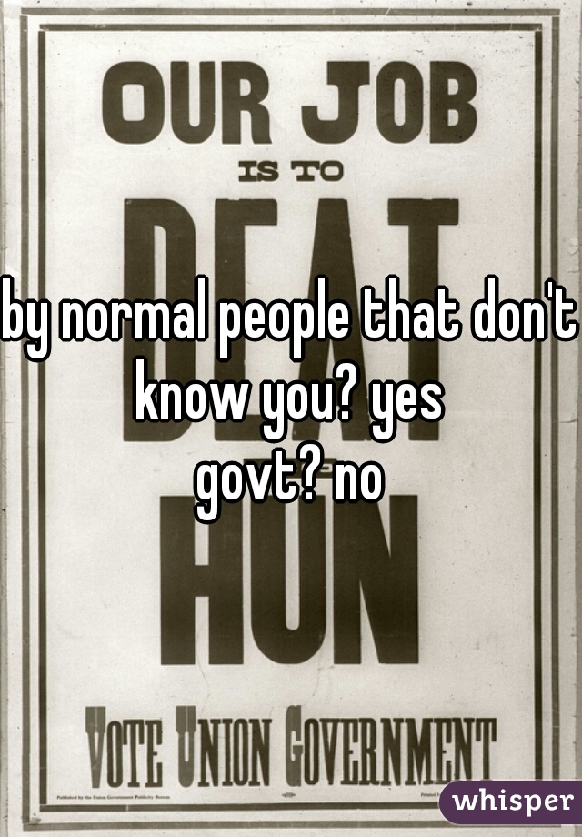 by normal people that don't know you? yes 
govt? no