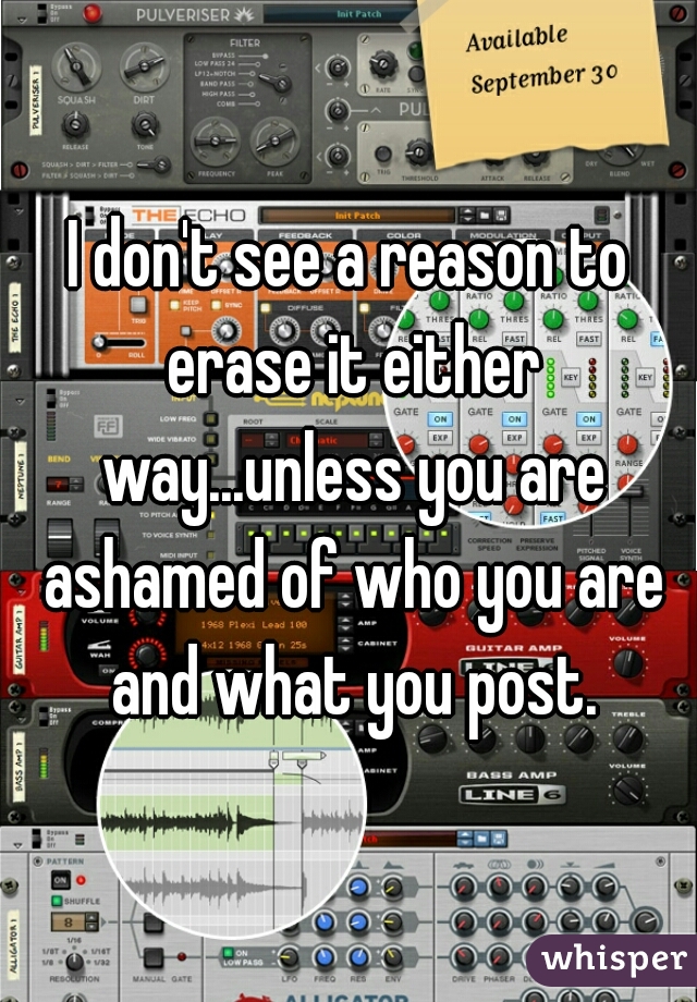 I don't see a reason to erase it either way...unless you are ashamed of who you are and what you post.