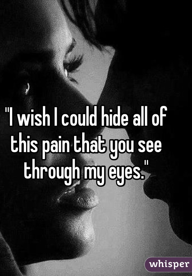 "I wish I could hide all of this pain that you see through my eyes."