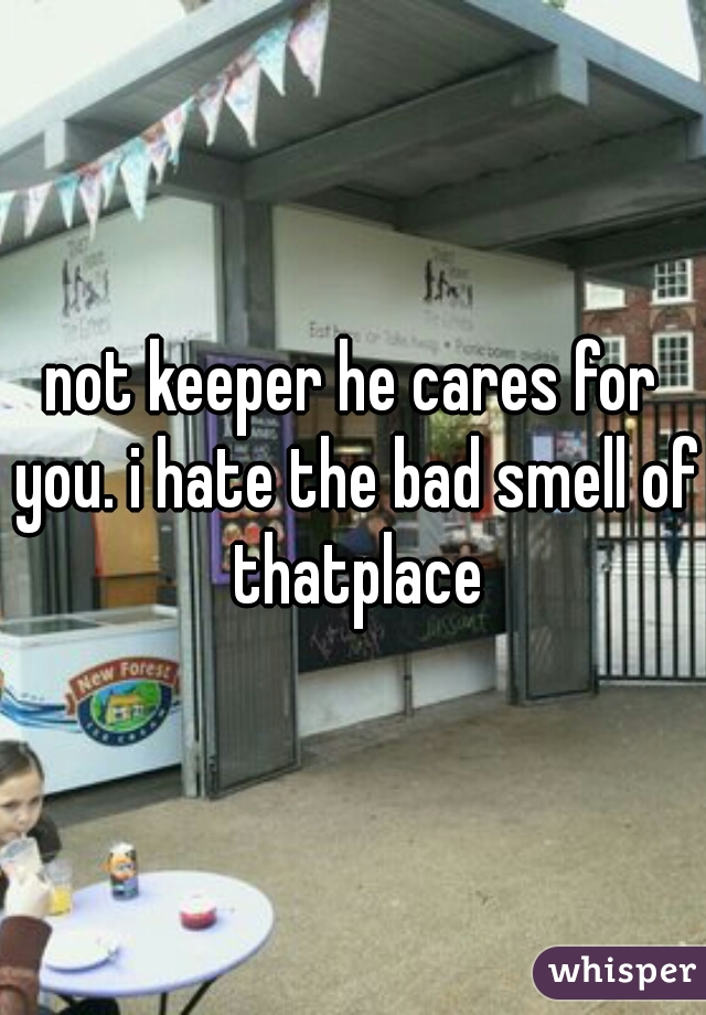 not keeper he cares for you. i hate the bad smell of thatplace