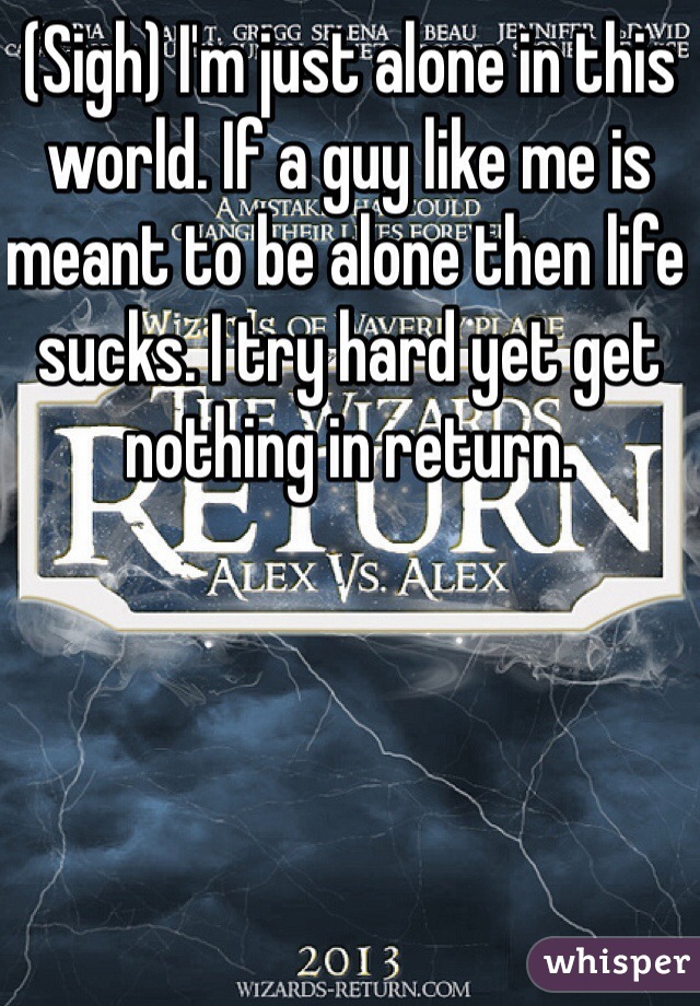 (Sigh) I'm just alone in this world. If a guy like me is meant to be alone then life sucks. I try hard yet get nothing in return.  