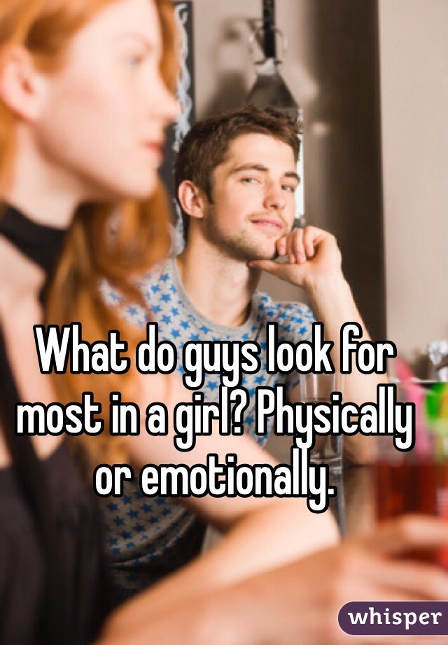 What do guys look for most in a girl? Physically or emotionally.