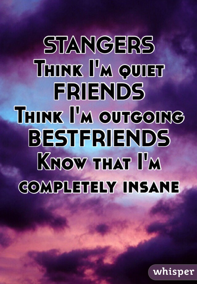 STANGERS
Think I'm quiet
FRIENDS
Think I'm outgoing
BESTFRIENDS
Know that I'm completely insane 

