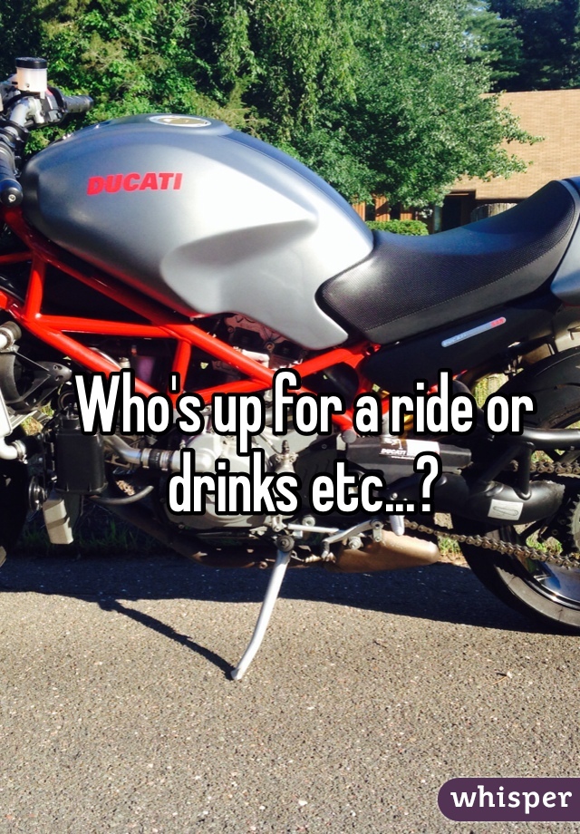 Who's up for a ride or drinks etc...?