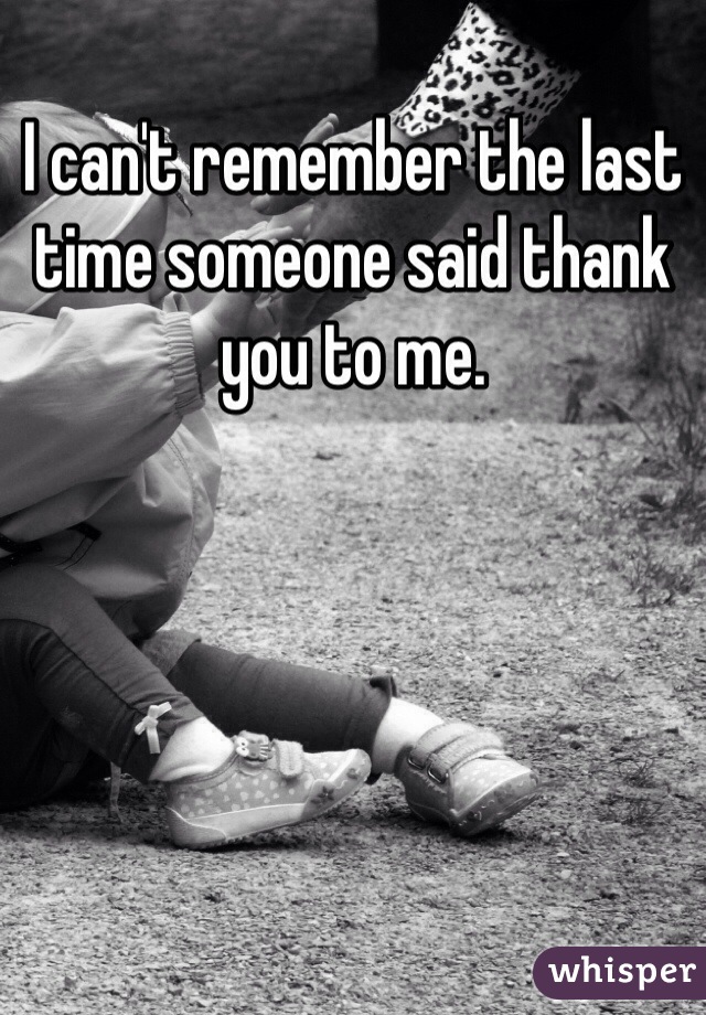 I can't remember the last time someone said thank you to me.