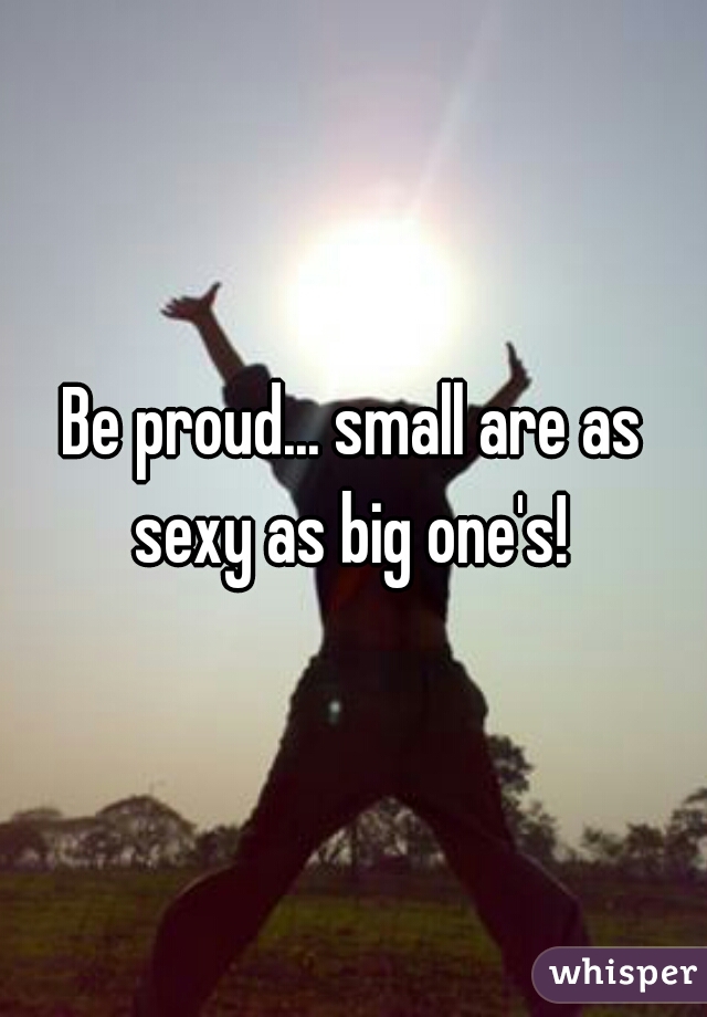 Be proud... small are as sexy as big one's! 