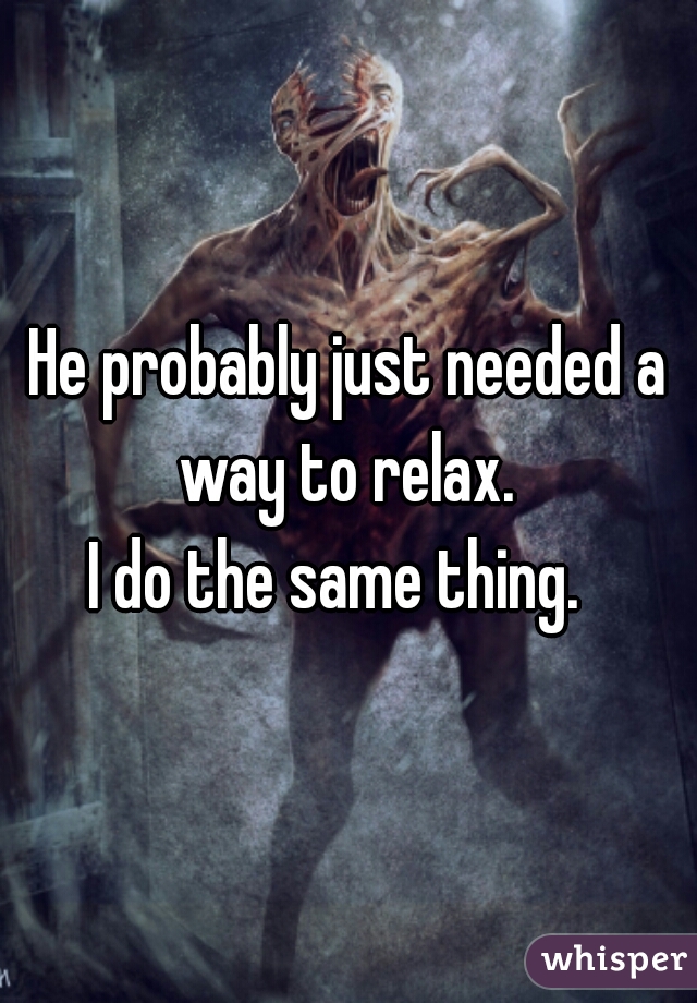 He probably just needed a way to relax. 
I do the same thing.  