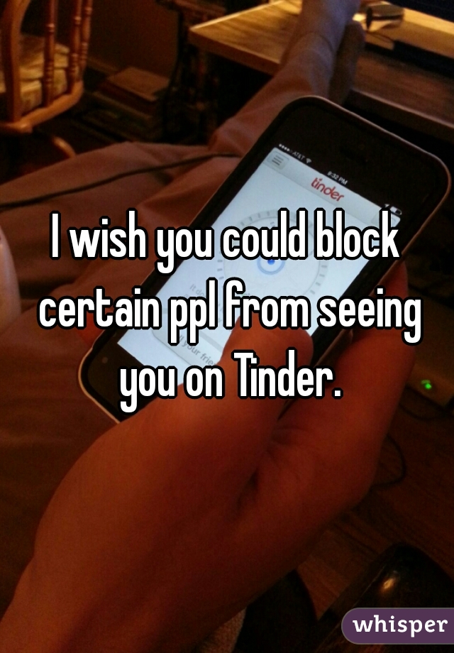 I wish you could block certain ppl from seeing you on Tinder.