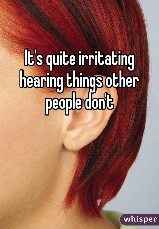 

It's quite irritating hearing things other people don't 
