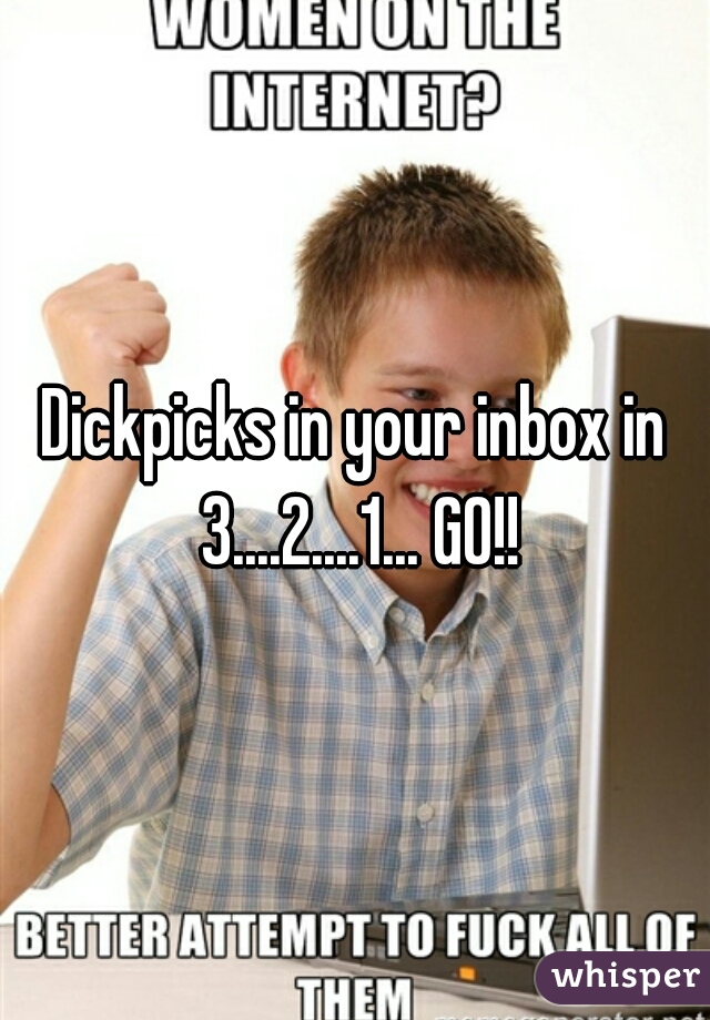 Dickpicks in your inbox in 3....2....1... GO!!
