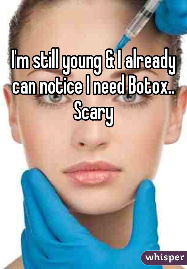 I'm still young & I already can notice I need Botox.. Scary