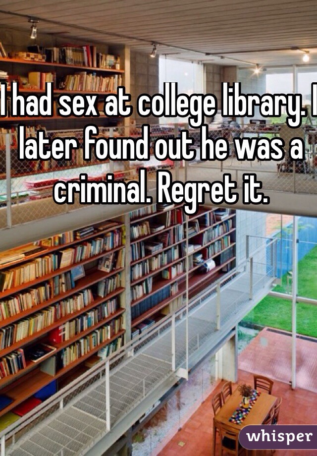 I had sex at college library. I later found out he was a criminal. Regret it. 