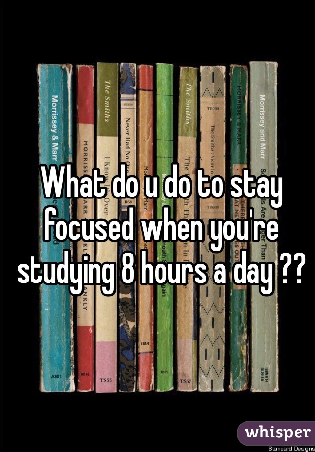 What do u do to stay focused when you're studying 8 hours a day ??