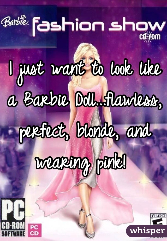 I just want to look like a Barbie Doll...flawless, perfect, blonde, and wearing pink! 