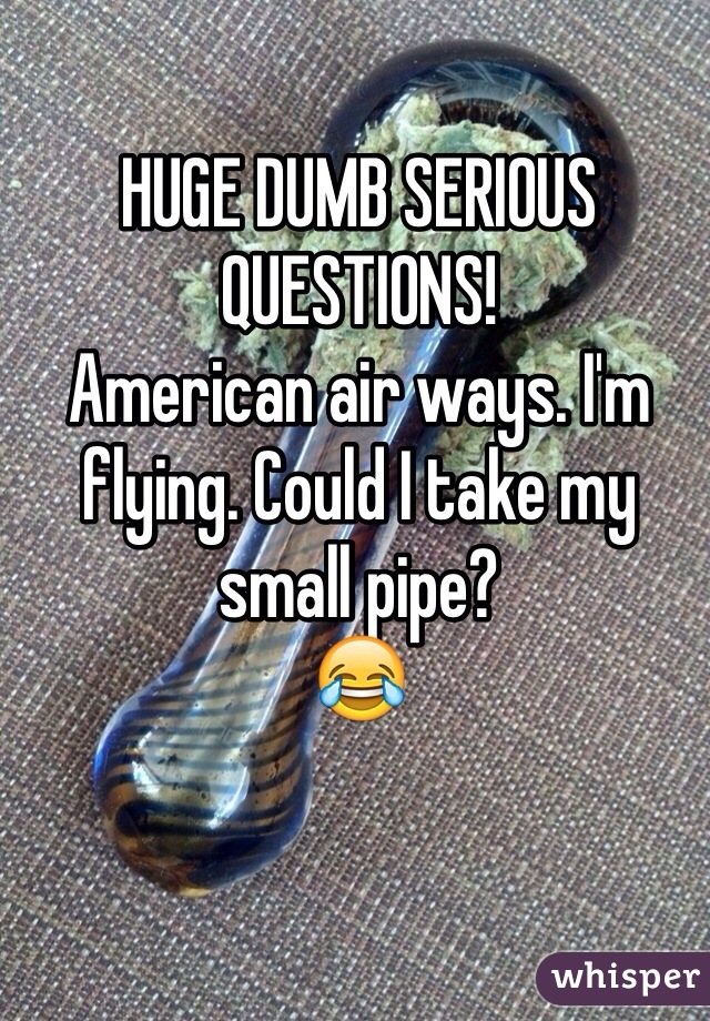 HUGE DUMB SERIOUS QUESTIONS!
American air ways. I'm flying. Could I take my small pipe? 
😂