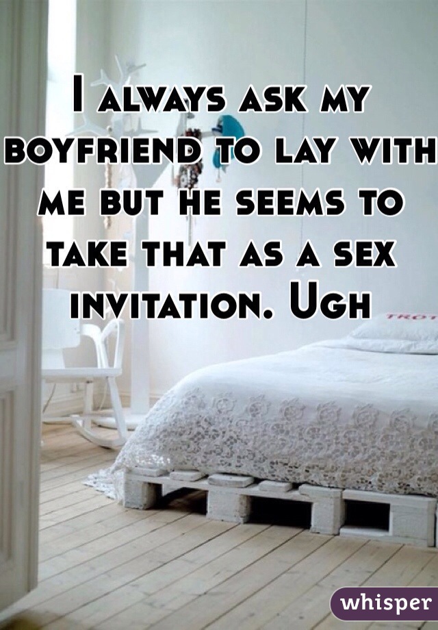 I always ask my boyfriend to lay with me but he seems to take that as a sex invitation. Ugh