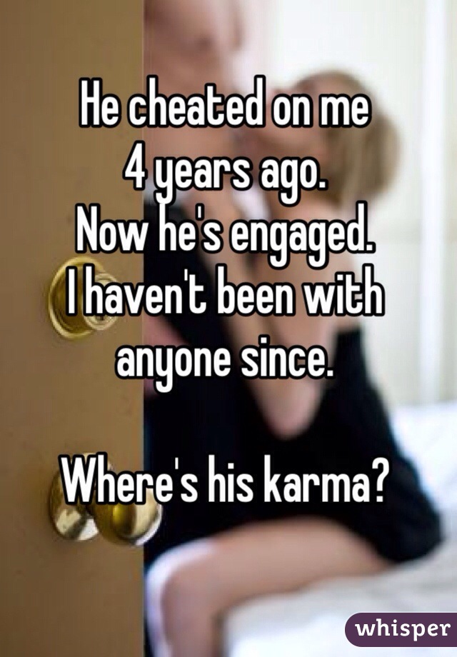 He cheated on me 
4 years ago.
Now he's engaged.
I haven't been with 
anyone since.

Where's his karma?