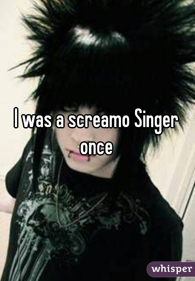 I was a screamo Singer once 