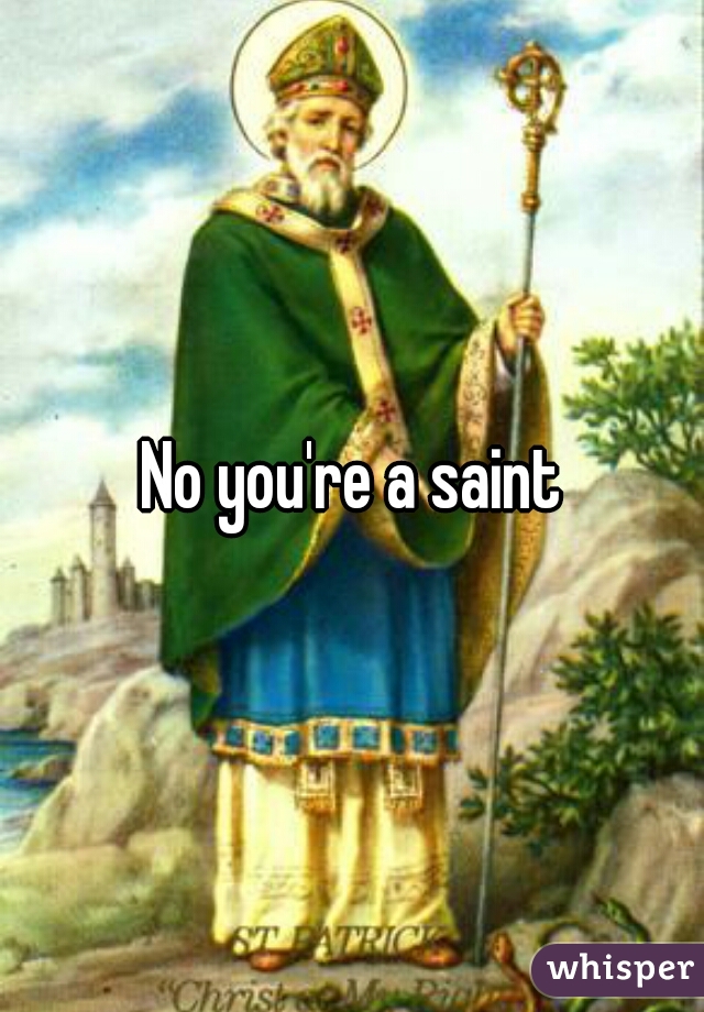 No you're a saint